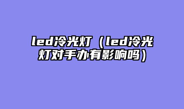 led冷光灯（led冷光灯对手办有影响吗）