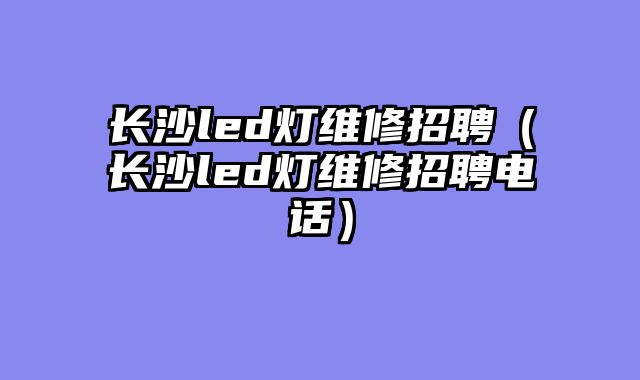长沙led灯维修招聘（长沙led灯维修招聘电话）
