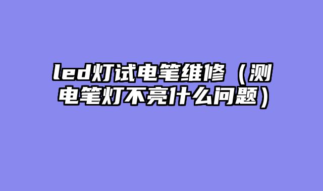 led灯试电笔维修（测电笔灯不亮什么问题）