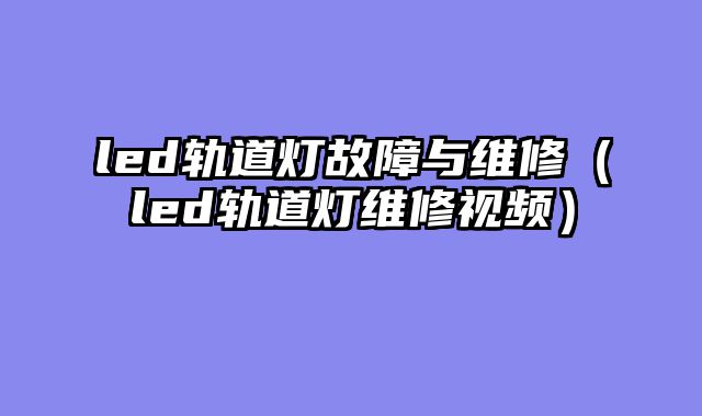 led轨道灯故障与维修（led轨道灯维修视频）