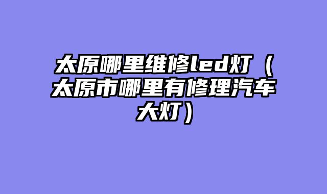 太原哪里维修led灯（太原市哪里有修理汽车大灯）