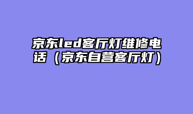 京东led客厅灯维修电话（京东自营客厅灯）