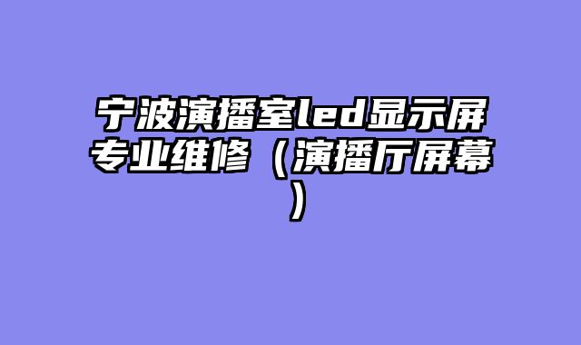 宁波演播室led显示屏专业维修（演播厅屏幕）
