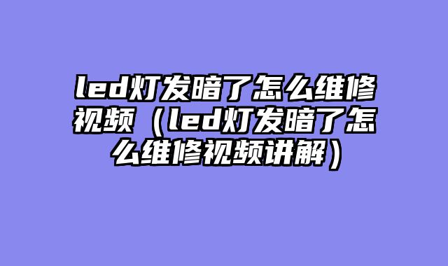 led灯发暗了怎么维修视频（led灯发暗了怎么维修视频讲解）