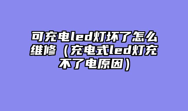 可充电led灯坏了怎么维修（充电式led灯充不了电原因）