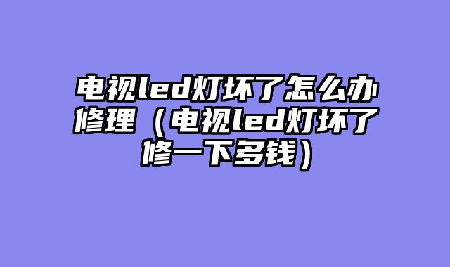 电视led灯坏了怎么办修理（电视led灯坏了修一下多钱）