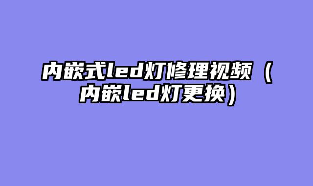 内嵌式led灯修理视频（内嵌led灯更换）