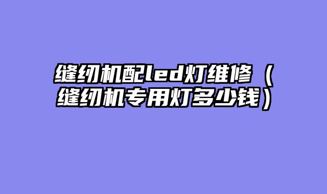 缝纫机配led灯维修（缝纫机专用灯多少钱）
