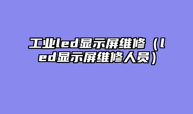 工业led显示屏维修（led显示屏维修人员）