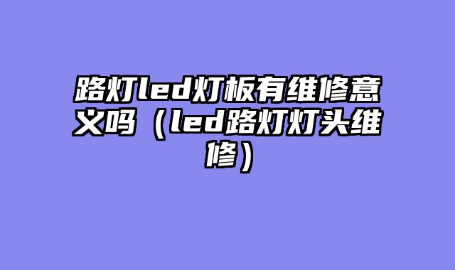 路灯led灯板有维修意义吗（led路灯灯头维修）