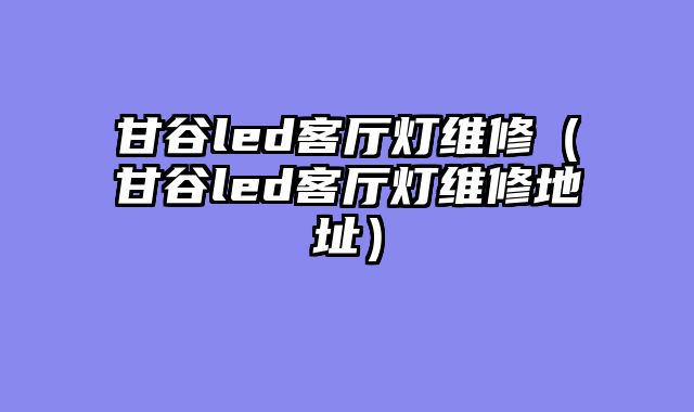 甘谷led客厅灯维修（甘谷led客厅灯维修地址）