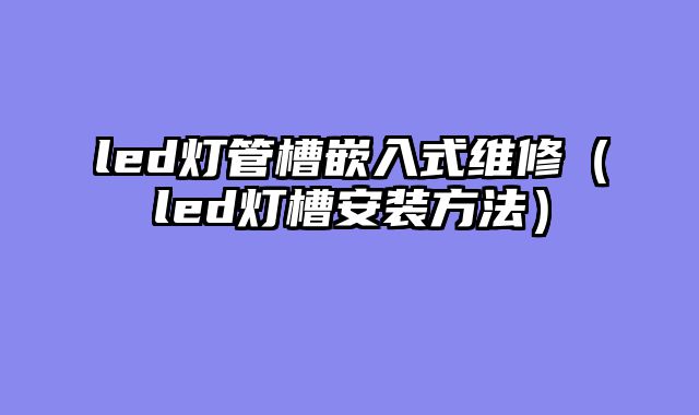 led灯管槽嵌入式维修（led灯槽安装方法）