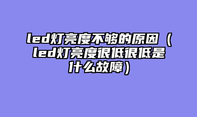led灯亮度不够的原因（led灯亮度很低很低是什么故障）