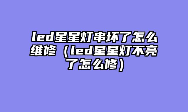 led星星灯串坏了怎么维修（led星星灯不亮了怎么修）