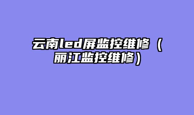 云南led屏监控维修（丽江监控维修）