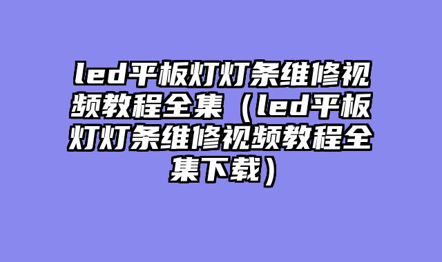 led平板灯灯条维修视频教程全集（led平板灯灯条维修视频教程全集下载）
