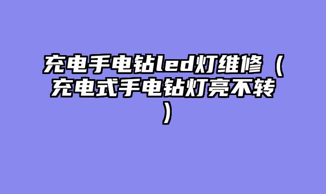 充电手电钻led灯维修（充电式手电钻灯亮不转）