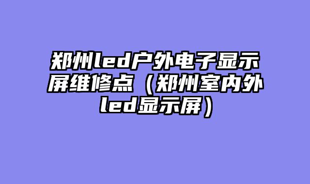 郑州led户外电子显示屏维修点（郑州室内外led显示屏）