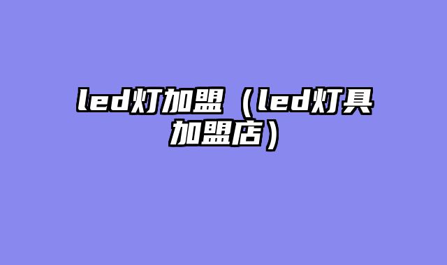 led灯加盟（led灯具加盟店）