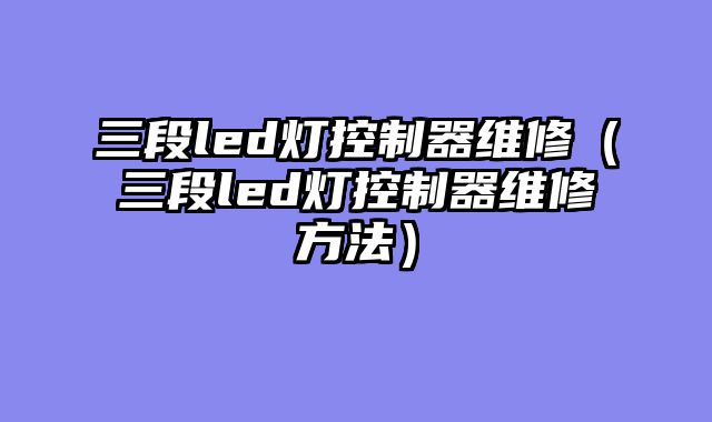 三段led灯控制器维修（三段led灯控制器维修方法）