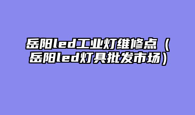 岳阳led工业灯维修点（岳阳led灯具批发市场）