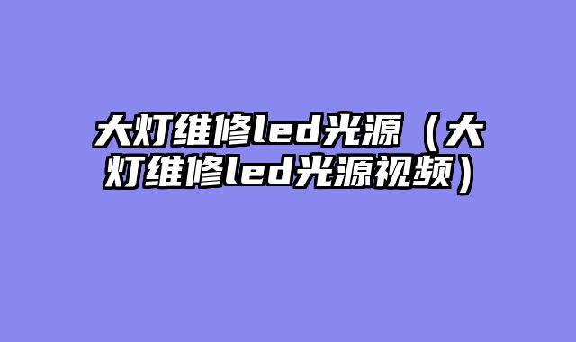 大灯维修led光源（大灯维修led光源视频）