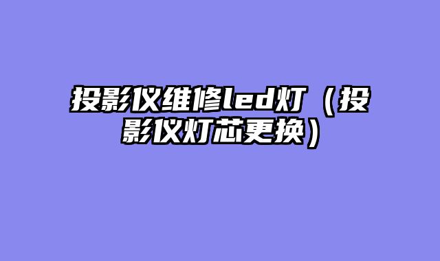 投影仪维修led灯（投影仪灯芯更换）