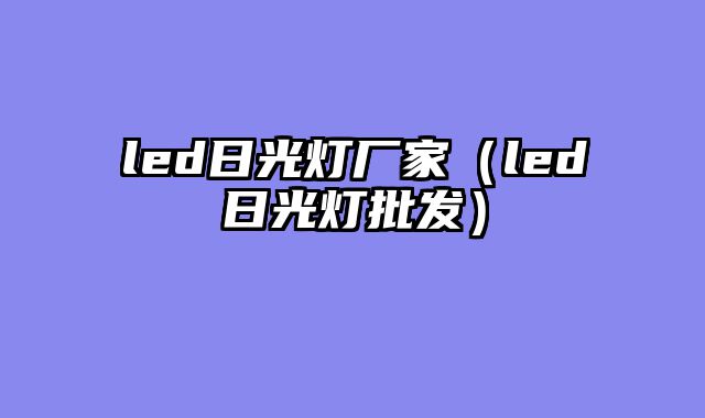 led日光灯厂家（led日光灯批发）