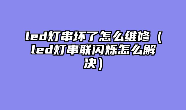 led灯串坏了怎么维修（led灯串联闪烁怎么解决）