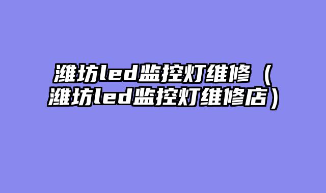 潍坊led监控灯维修（潍坊led监控灯维修店）