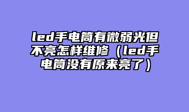 led手电筒有微弱光但不亮怎样维修（led手电筒没有原来亮了）