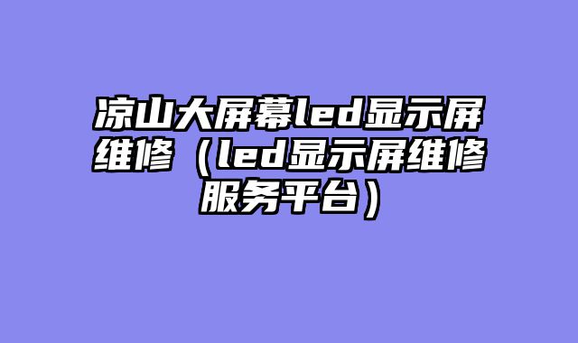 凉山大屏幕led显示屏维修（led显示屏维修服务平台）
