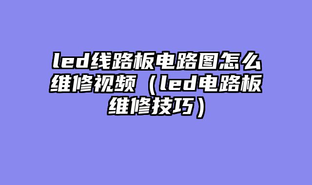led线路板电路图怎么维修视频（led电路板维修技巧）