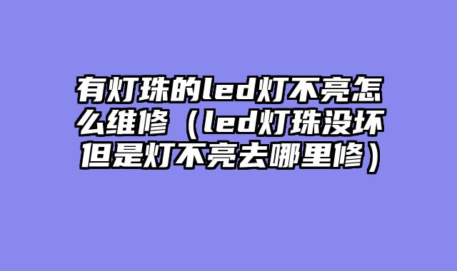 有灯珠的led灯不亮怎么维修（led灯珠没坏但是灯不亮去哪里修）