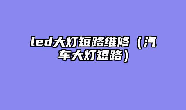 led大灯短路维修（汽车大灯短路）