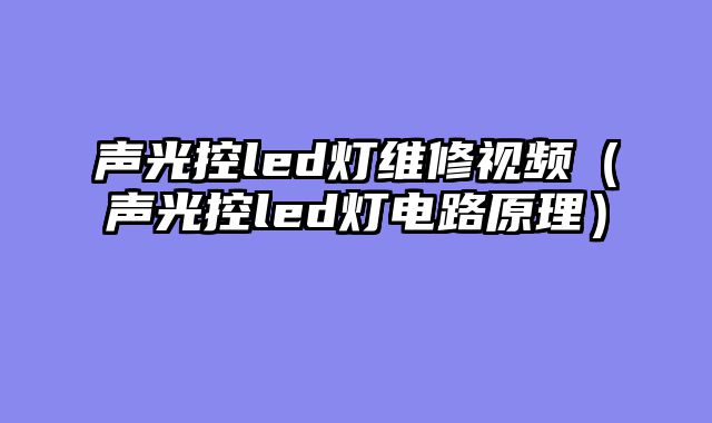 声光控led灯维修视频（声光控led灯电路原理）