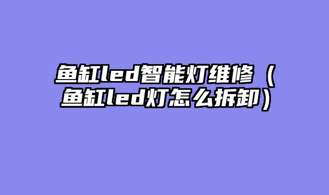 鱼缸led智能灯维修（鱼缸led灯怎么拆卸）