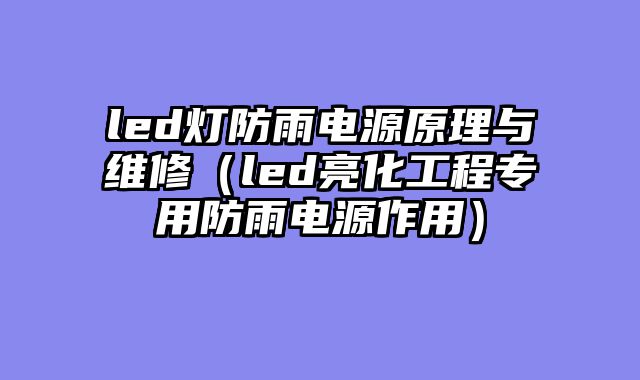 led灯防雨电源原理与维修（led亮化工程专用防雨电源作用）