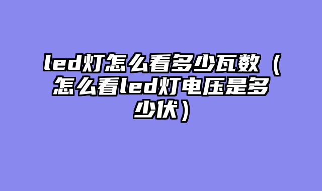 led灯怎么看多少瓦数（怎么看led灯电压是多少伏）