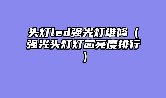头灯led强光灯维修（强光头灯灯芯亮度排行）