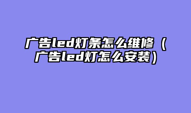 广告led灯条怎么维修（广告led灯怎么安装）