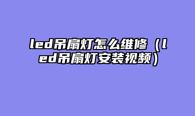 led吊扇灯怎么维修（led吊扇灯安装视频）