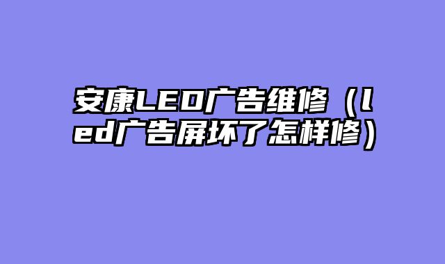 安康LED广告维修（led广告屏坏了怎样修）