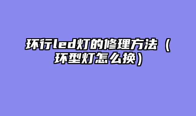 环行led灯的修理方法（环型灯怎么换）