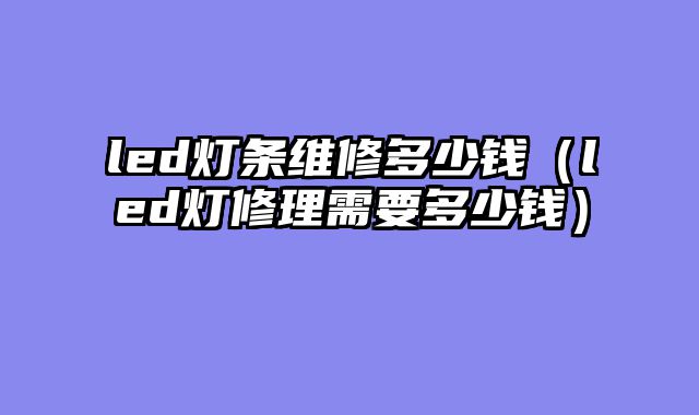 led灯条维修多少钱（led灯修理需要多少钱）