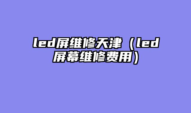 led屏维修天津（led屏幕维修费用）