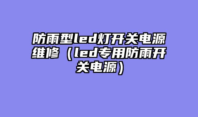 防雨型led灯开关电源维修（led专用防雨开关电源）