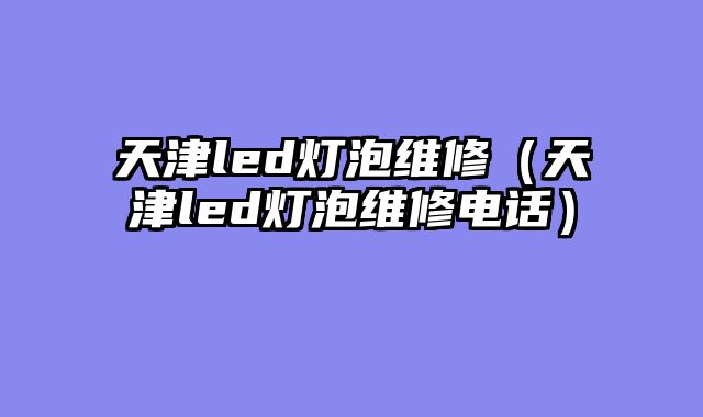 天津led灯泡维修（天津led灯泡维修电话）