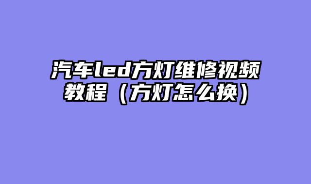 汽车led方灯维修视频教程（方灯怎么换）