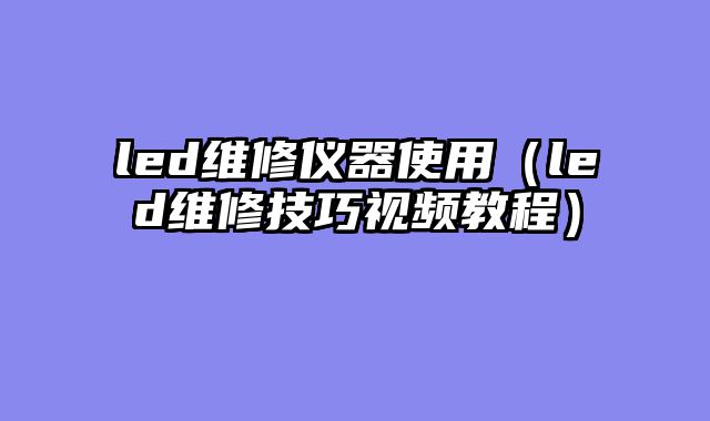 led维修仪器使用（led维修技巧视频教程）